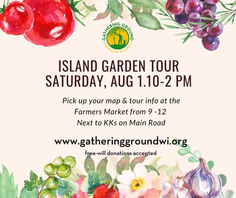 Island Garden Tour flier with text that reads "Island Garden Tour. Saturday, Aug. 1, 10-2 pm. Pick up your map & tour info at the Farmers' Market from 9-12 next to KK's on Main Road. Free will donations accepted."